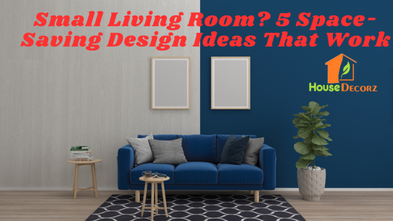 Small Living Room? 5 Space-Saving Design Ideas That Work